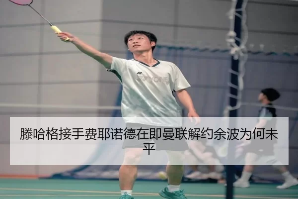 滕哈格接手费耶诺德在即曼联解约余波为何未平
