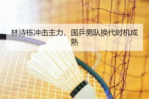 林诗栋冲击主力，国乒男队换代时机成熟